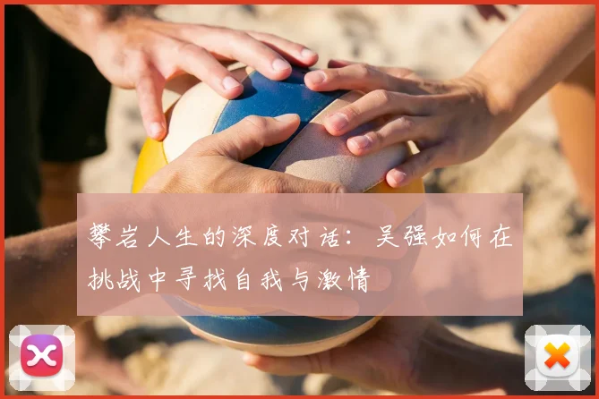 攀岩人生的深度对话：吴强如何在挑战中寻找自我与激情