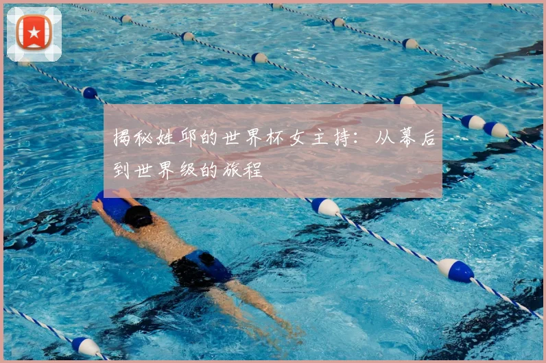 揭秘姓邱的世界杯女主持：从幕后到世界级的旅程