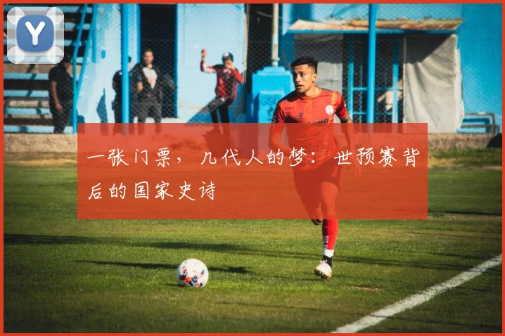 一张门票,几代人的梦:世预赛背后的国家史诗