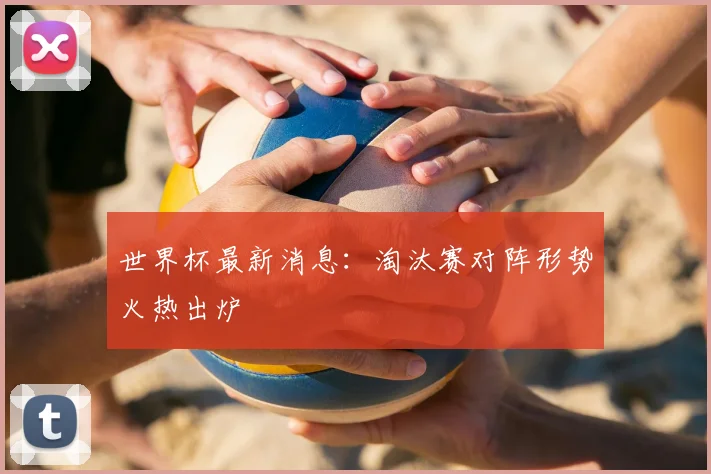世界杯最新消息:淘汰赛对阵形势火热出炉