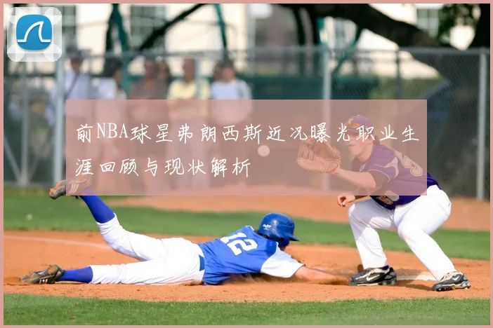 前NBA球星弗朗西斯近况曝光职业生涯回顾与现状解析