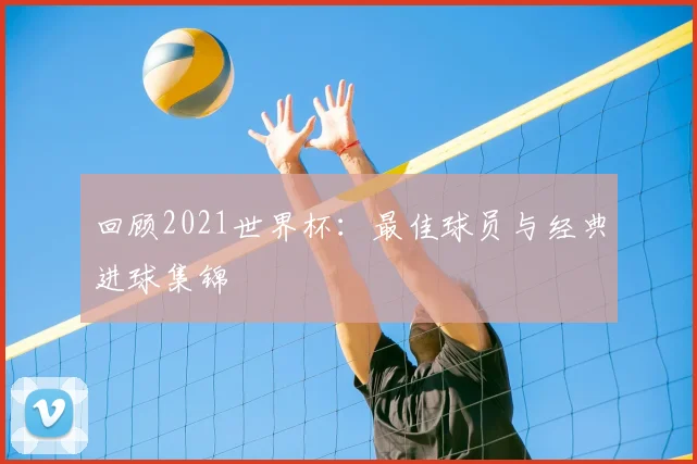 回顾2021世界杯：最佳球员与经典进球集锦