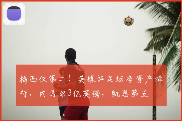 梅西仅第二！英媒评足坛净资产排行，内马尔3亿英镑，凯恩第五
