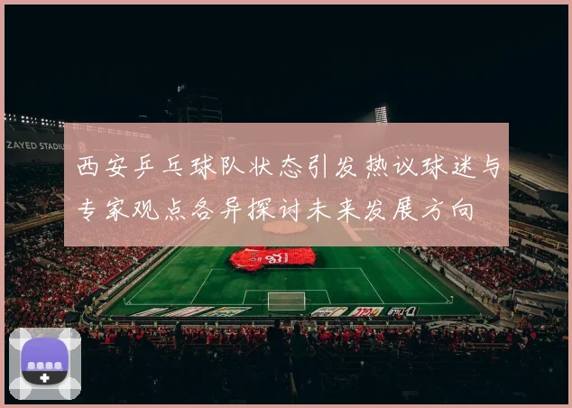 西安乒乓球队状态引发热议球迷与专家观点各异探讨未来发展方向