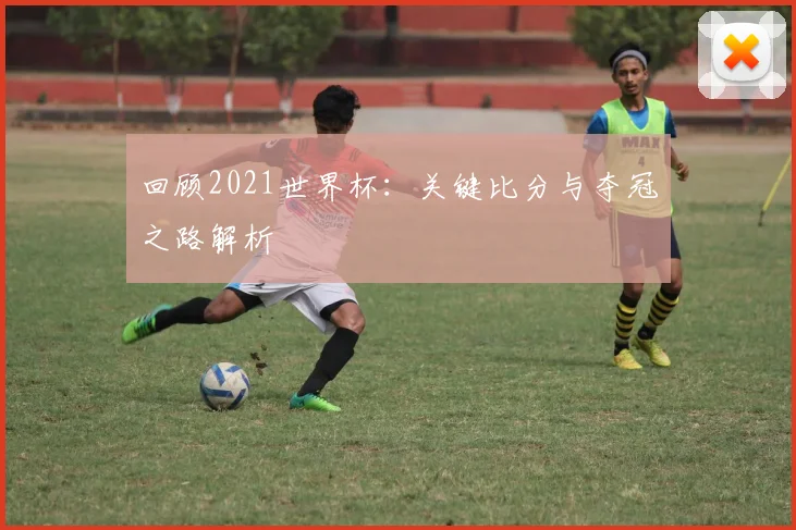 回顾2021世界杯:关键比分与夺冠之路解析