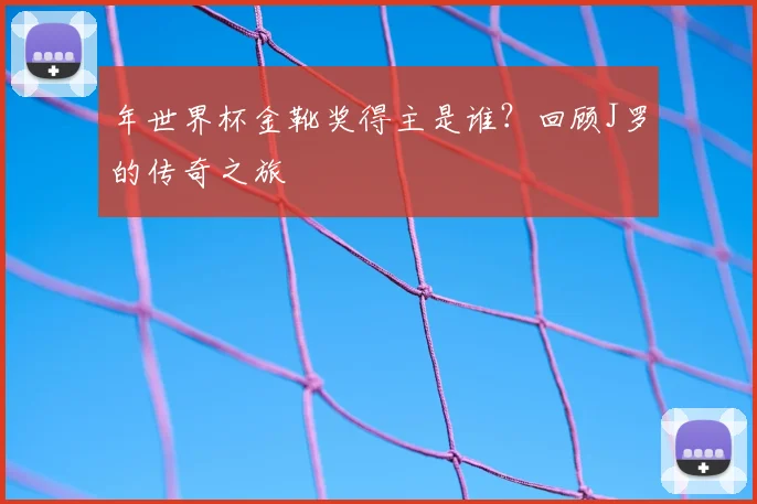年世界杯金靴奖得主是谁？回顾J罗的传奇之旅