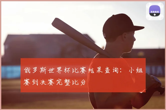 俄罗斯世界杯比赛结果查询:小组赛到决赛完整比分