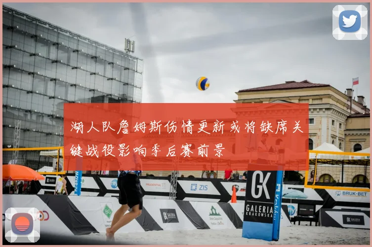 湖人队詹姆斯伤情更新或将缺席关键战役影响季后赛前景