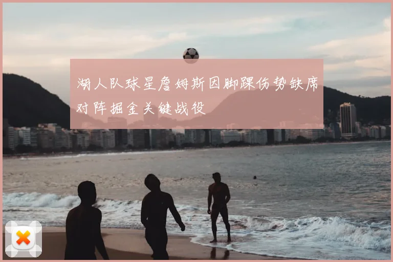 湖人队球星詹姆斯因脚踝伤势缺席对阵掘金关键战役