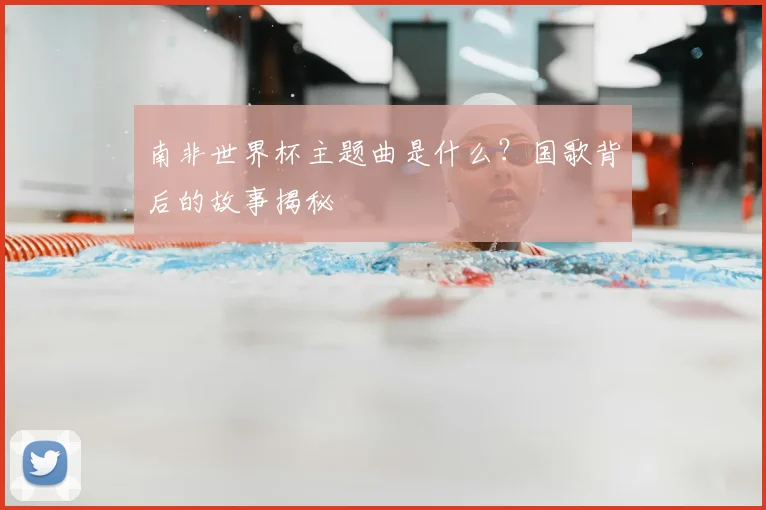 南非世界杯主题曲是什么?国歌背后的故事揭秘