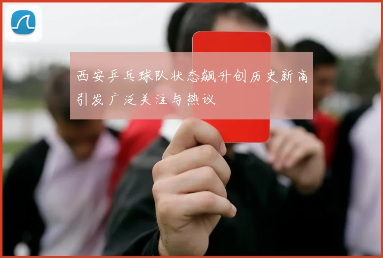 西安乒乓球队状态飙升创历史新高引发广泛关注与热议