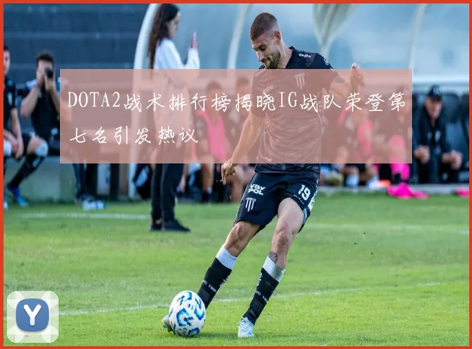 DOTA2战术排行榜揭晓IG战队荣登第七名引发热议