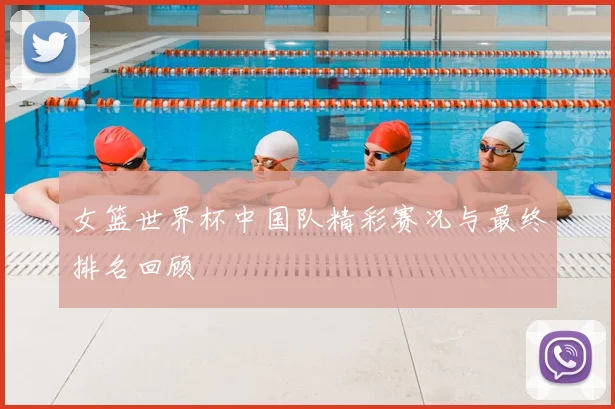 女篮世界杯中国队精彩赛况与最终排名回顾