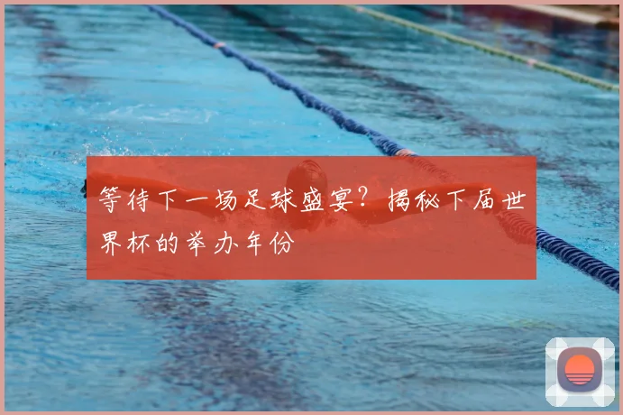 等待下一场足球盛宴？揭秘下届世界杯的举办年份