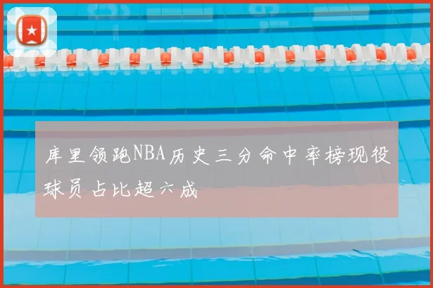 库里领跑NBA历史三分命中率榜现役球员占比超六成