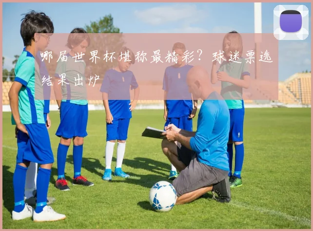 哪届世界杯堪称最精彩?球迷票选结果出炉