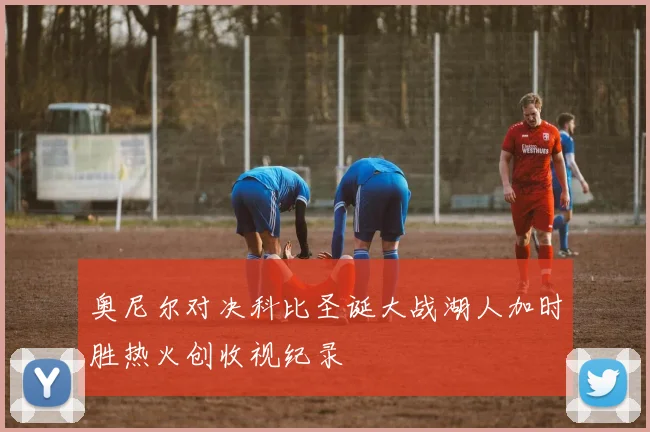 奥尼尔对决科比圣诞大战湖人加时胜热火创收视纪录