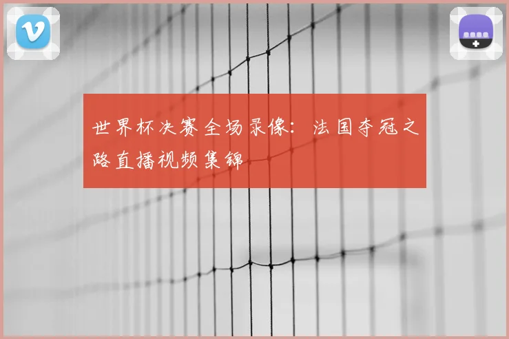 世界杯决赛全场录像：法国夺冠之路直播视频集锦