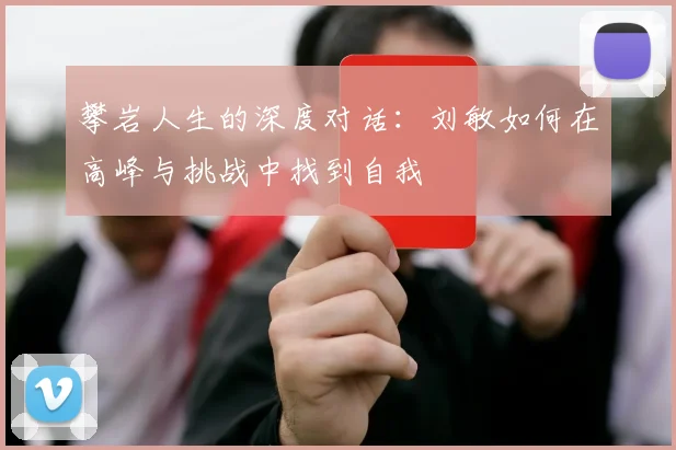攀岩人生的深度对话：刘敏如何在高峰与挑战中找到自我