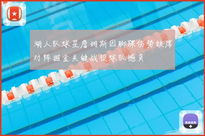 湖人队球星詹姆斯因脚踝伤势缺席对阵掘金关键战役球队憾负