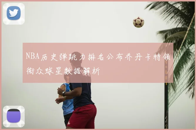 NBA历史弹跳力排名公布乔丹卡特领衔众球星数据解析