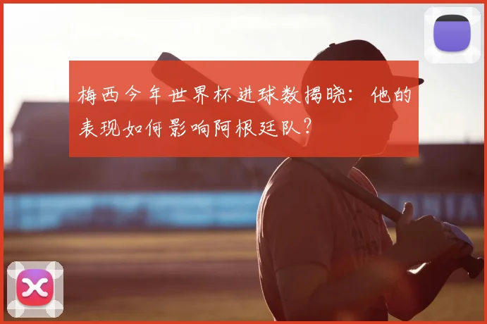 梅西今年世界杯进球数揭晓：他的表现如何影响阿根廷队？