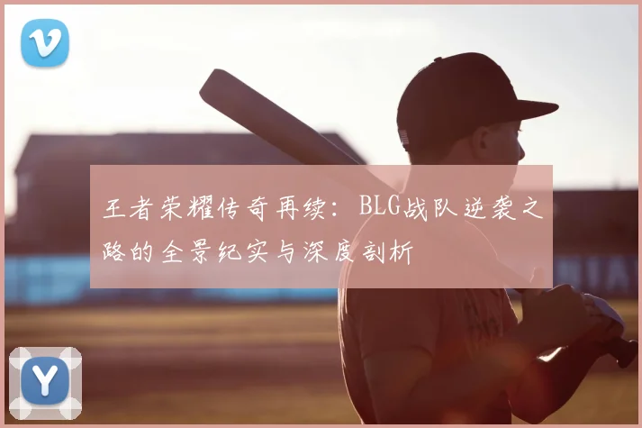 王者荣耀传奇再续：BLG战队逆袭之路的全景纪实与深度剖析