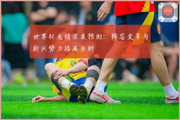 世界杯竞猜深度预测：阵容变革与新兴势力格局分析