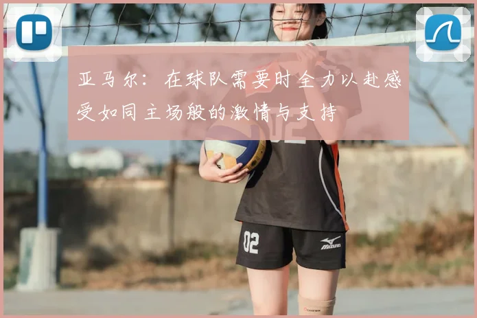 亚马尔:在球队需要时全力以赴感受如同主场般的激情与支持