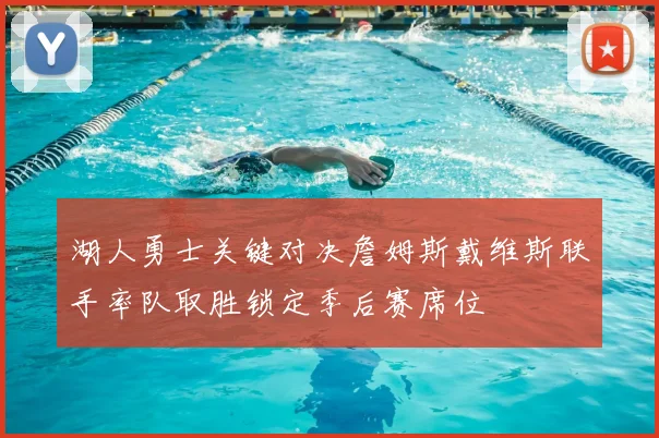 湖人勇士关键对决詹姆斯戴维斯联手率队取胜锁定季后赛席位