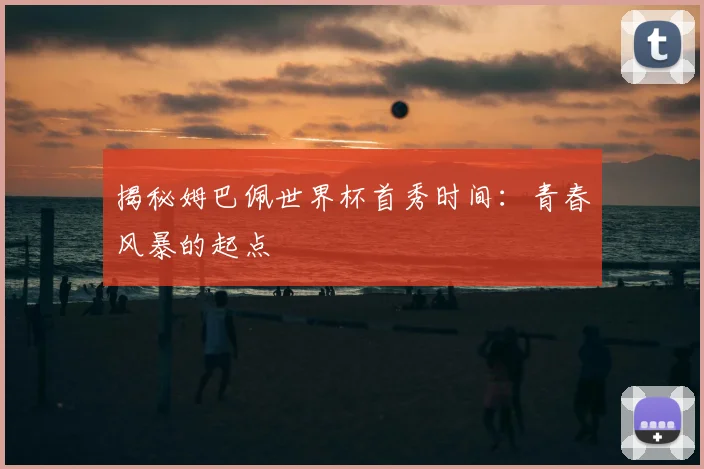 揭秘姆巴佩世界杯首秀时间：青春风暴的起点