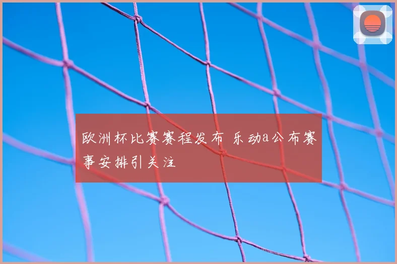 欧洲杯比赛赛程发布 乐动a公布赛事安排引关注