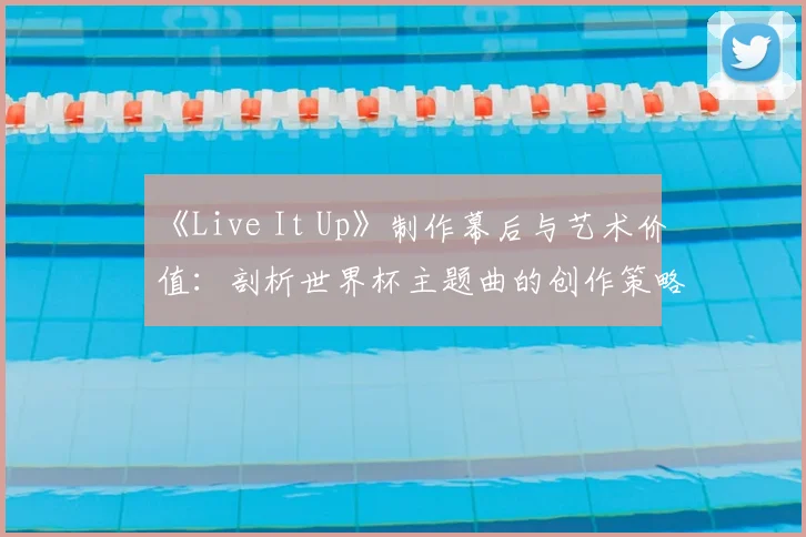 《Live It Up》制作幕后与艺术价值:剖析世界杯主题曲的创作策略