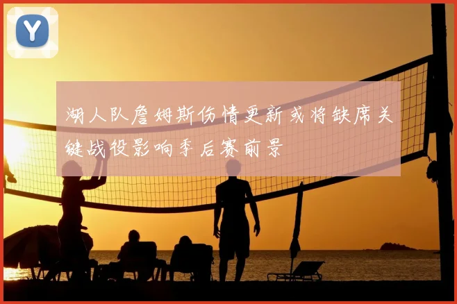 湖人队詹姆斯伤情更新或将缺席关键战役影响季后赛前景
