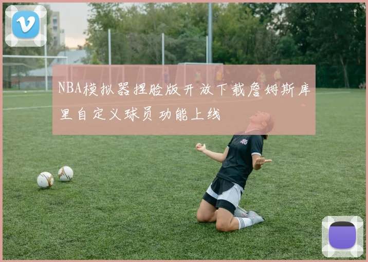 NBA模拟器捏脸版开放下载詹姆斯库里自定义球员功能上线