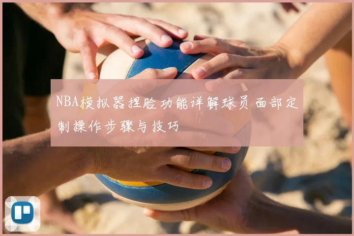 NBA模拟器捏脸功能详解球员面部定制操作步骤与技巧