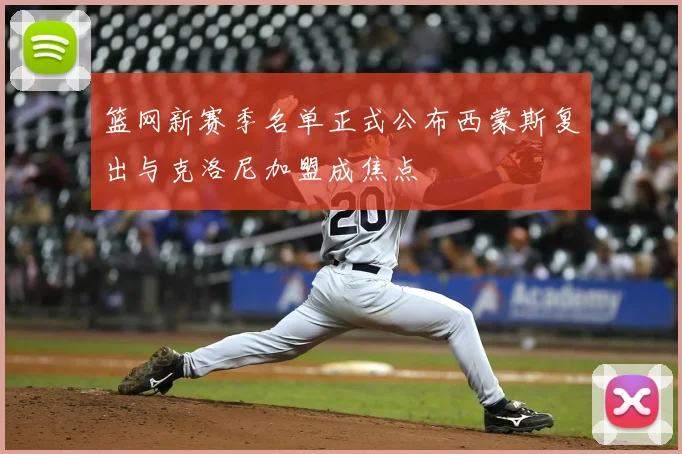 篮网新赛季名单正式公布西蒙斯复出与克洛尼加盟成焦点