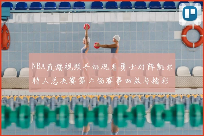 NBA直播视频手机观看勇士对阵凯尔特人总决赛第六场赛事回放与精彩集锦
