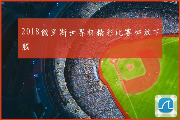 2018俄罗斯世界杯精彩比赛回放下载
