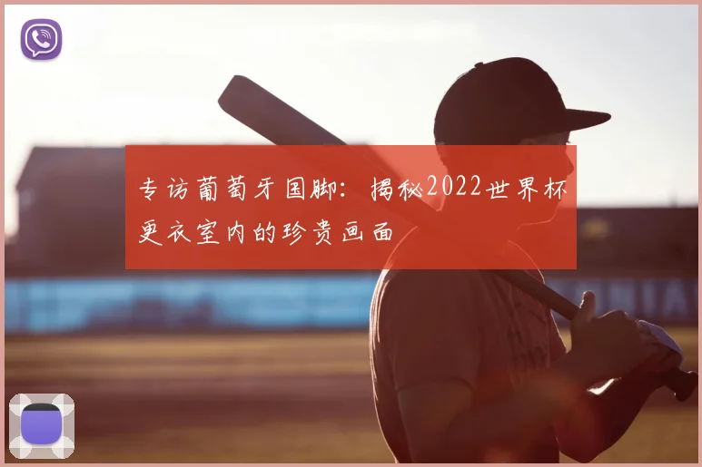 专访葡萄牙国脚：揭秘2022世界杯更衣室内的珍贵画面