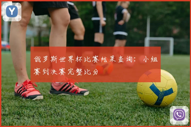 俄罗斯世界杯比赛结果查询：小组赛到决赛完整比分