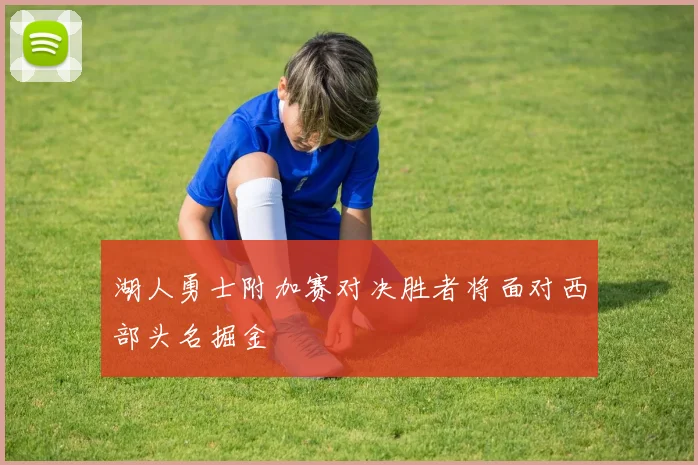 湖人勇士附加赛对决胜者将面对西部头名掘金