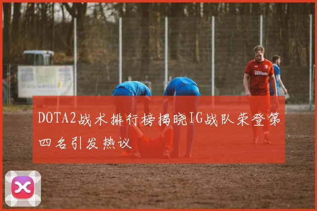 DOTA2战术排行榜揭晓IG战队荣登第四名引发热议