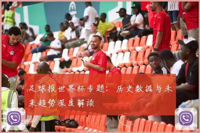 足球报世界杯专题：历史数据与未来趋势深度解读