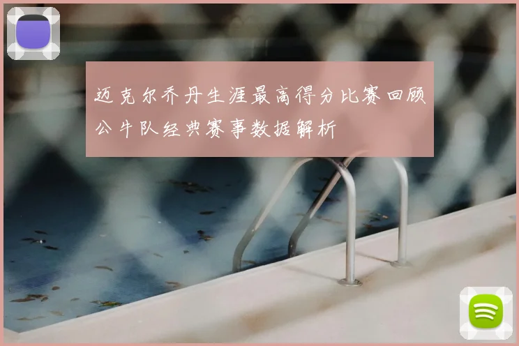 迈克尔乔丹生涯最高得分比赛回顾公牛队经典赛事数据解析