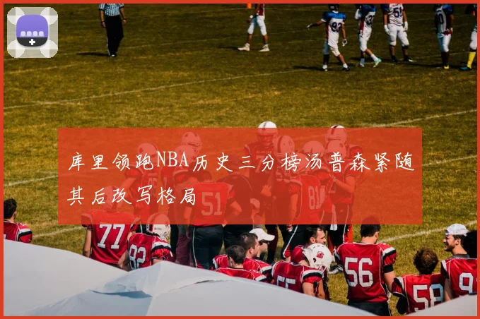 库里领跑NBA历史三分榜汤普森紧随其后改写格局
