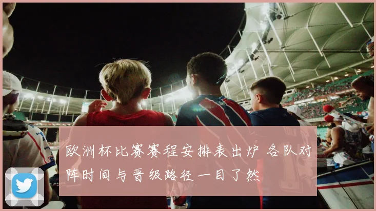欧洲杯比赛赛程安排表出炉 各队对阵时间与晋级路径一目了然