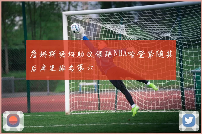 詹姆斯场均助攻领跑NBA哈登紧随其后库里排名第六