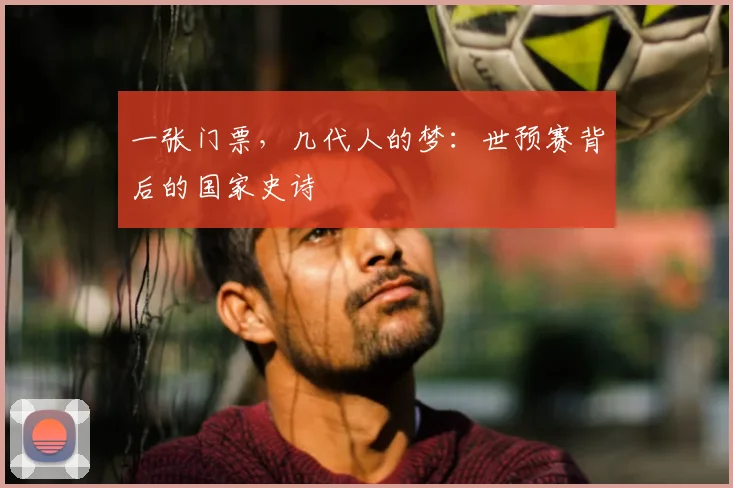 一张门票,几代人的梦:世预赛背后的国家史诗
