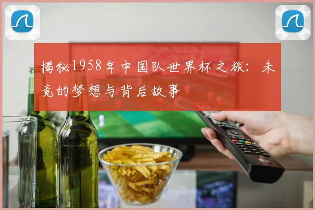 揭秘1958年中国队世界杯之旅：未竟的梦想与背后故事